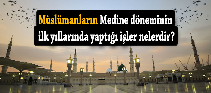 Medine Döneminin ilk yıllarında yapılan işler nelerdir